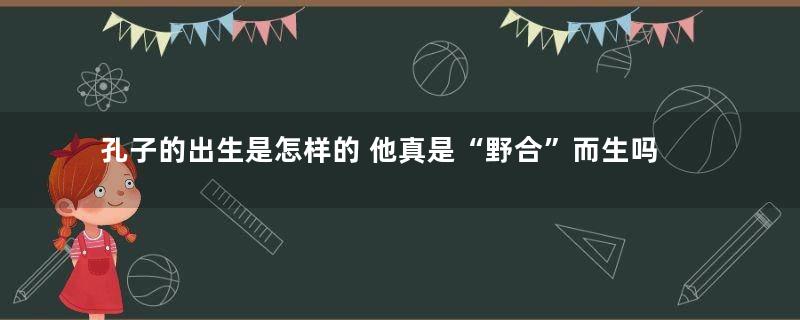孔子的出生是怎样的 他真是“野合”而生吗